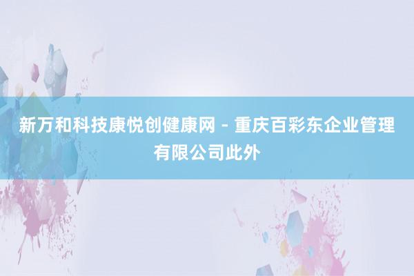 新万和科技康悦创健康网 - 重庆百彩东企业管理有限公司此外