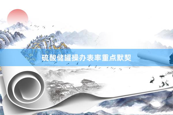 硫酸储罐操办表率重点默契