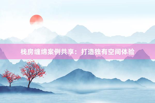 栈房缠绵案例共享：打造独有空间体验