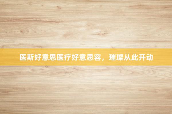 医斯好意思医疗好意思容，璀璨从此开动